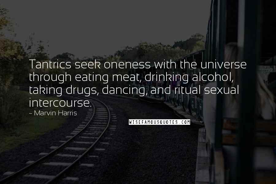 Marvin Harris Quotes: Tantrics seek oneness with the universe through eating meat, drinking alcohol, taking drugs, dancing, and ritual sexual intercourse.