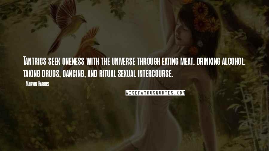 Marvin Harris Quotes: Tantrics seek oneness with the universe through eating meat, drinking alcohol, taking drugs, dancing, and ritual sexual intercourse.