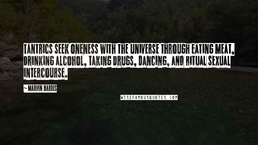 Marvin Harris Quotes: Tantrics seek oneness with the universe through eating meat, drinking alcohol, taking drugs, dancing, and ritual sexual intercourse.