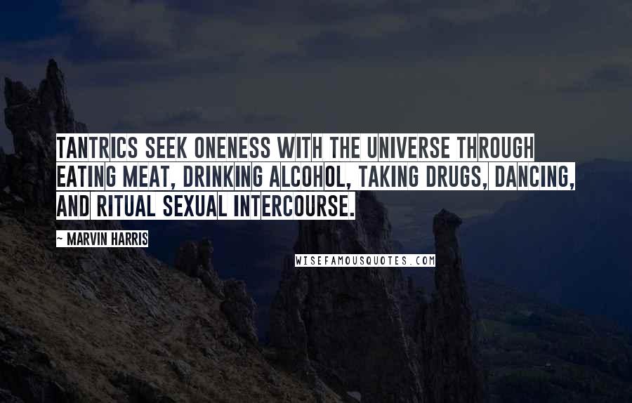 Marvin Harris Quotes: Tantrics seek oneness with the universe through eating meat, drinking alcohol, taking drugs, dancing, and ritual sexual intercourse.
