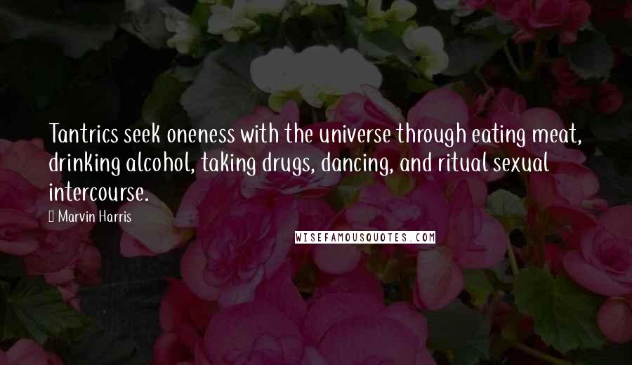 Marvin Harris Quotes: Tantrics seek oneness with the universe through eating meat, drinking alcohol, taking drugs, dancing, and ritual sexual intercourse.