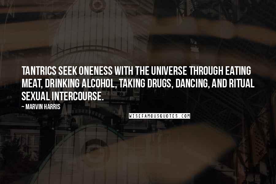 Marvin Harris Quotes: Tantrics seek oneness with the universe through eating meat, drinking alcohol, taking drugs, dancing, and ritual sexual intercourse.