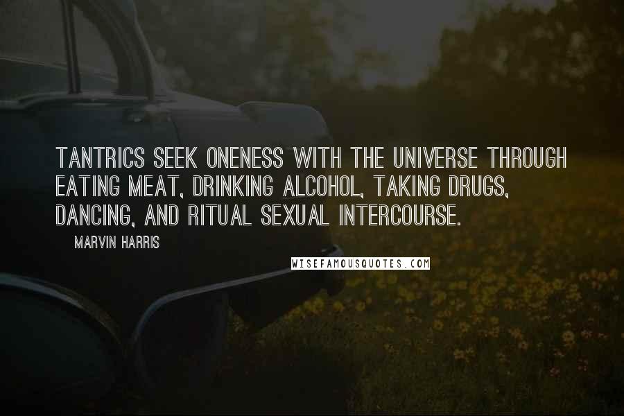 Marvin Harris Quotes: Tantrics seek oneness with the universe through eating meat, drinking alcohol, taking drugs, dancing, and ritual sexual intercourse.