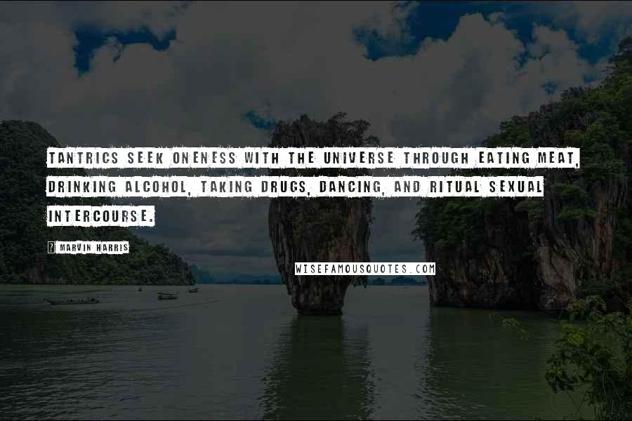 Marvin Harris Quotes: Tantrics seek oneness with the universe through eating meat, drinking alcohol, taking drugs, dancing, and ritual sexual intercourse.