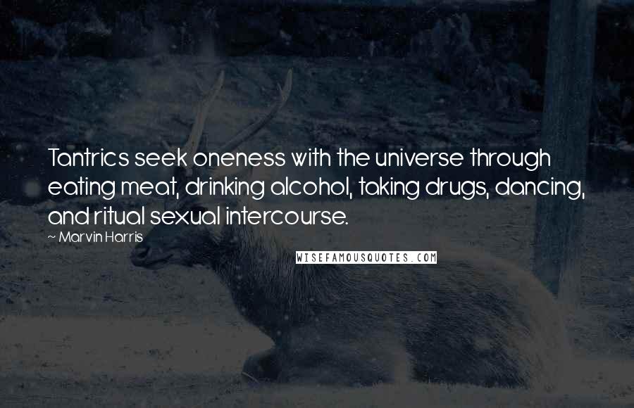 Marvin Harris Quotes: Tantrics seek oneness with the universe through eating meat, drinking alcohol, taking drugs, dancing, and ritual sexual intercourse.