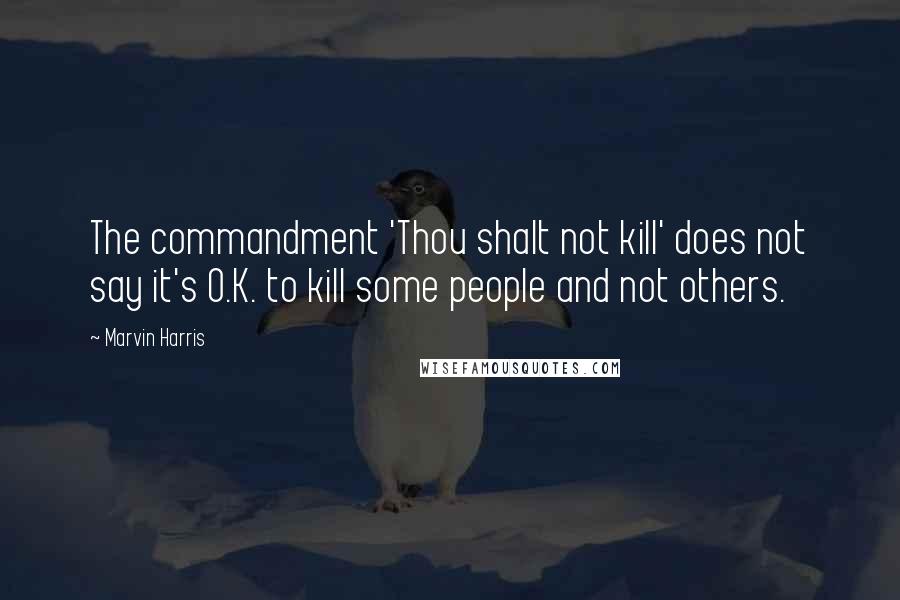 Marvin Harris Quotes: The commandment 'Thou shalt not kill' does not say it's O.K. to kill some people and not others.