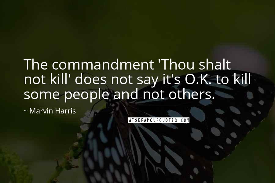 Marvin Harris Quotes: The commandment 'Thou shalt not kill' does not say it's O.K. to kill some people and not others.