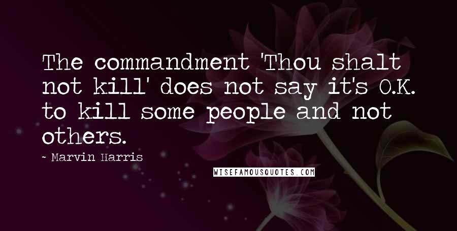 Marvin Harris Quotes: The commandment 'Thou shalt not kill' does not say it's O.K. to kill some people and not others.