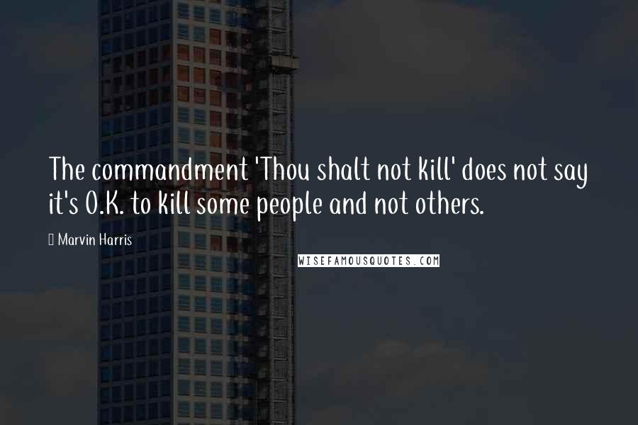Marvin Harris Quotes: The commandment 'Thou shalt not kill' does not say it's O.K. to kill some people and not others.
