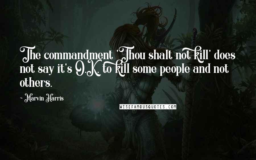 Marvin Harris Quotes: The commandment 'Thou shalt not kill' does not say it's O.K. to kill some people and not others.