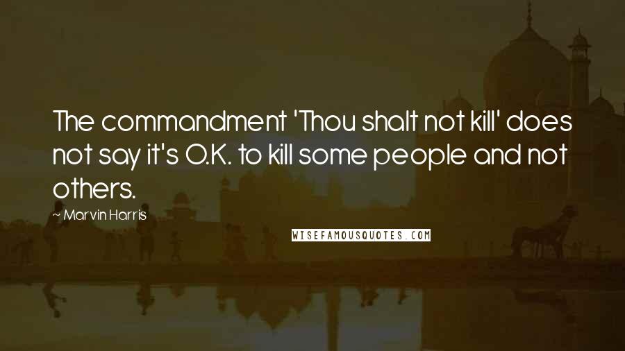 Marvin Harris Quotes: The commandment 'Thou shalt not kill' does not say it's O.K. to kill some people and not others.