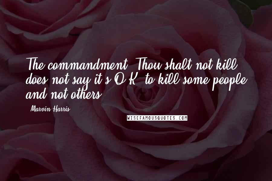 Marvin Harris Quotes: The commandment 'Thou shalt not kill' does not say it's O.K. to kill some people and not others.