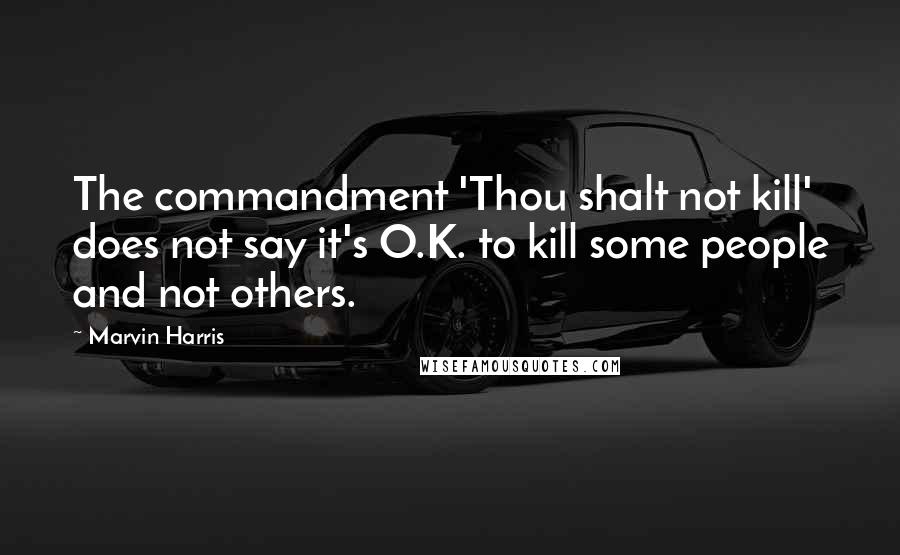 Marvin Harris Quotes: The commandment 'Thou shalt not kill' does not say it's O.K. to kill some people and not others.