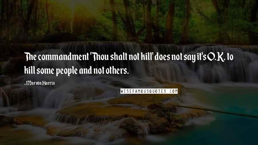 Marvin Harris Quotes: The commandment 'Thou shalt not kill' does not say it's O.K. to kill some people and not others.