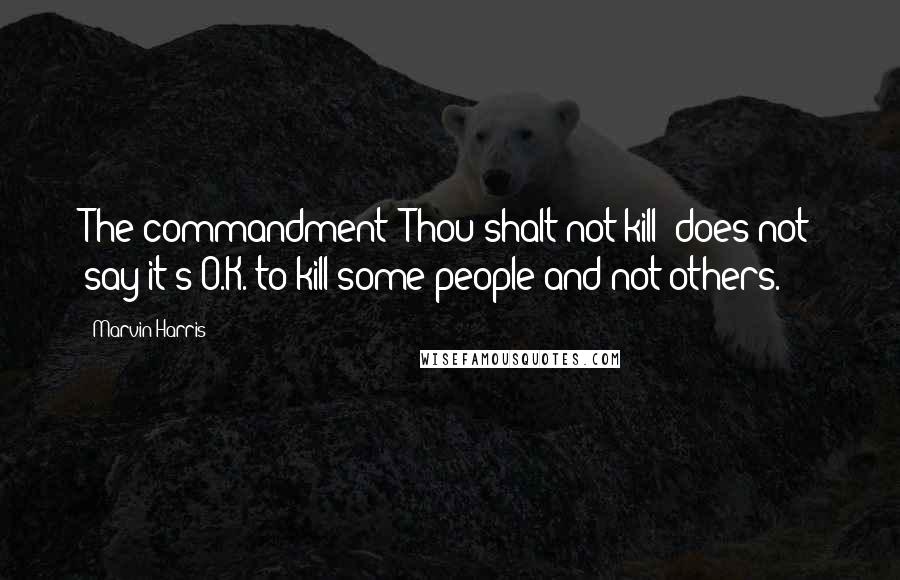 Marvin Harris Quotes: The commandment 'Thou shalt not kill' does not say it's O.K. to kill some people and not others.