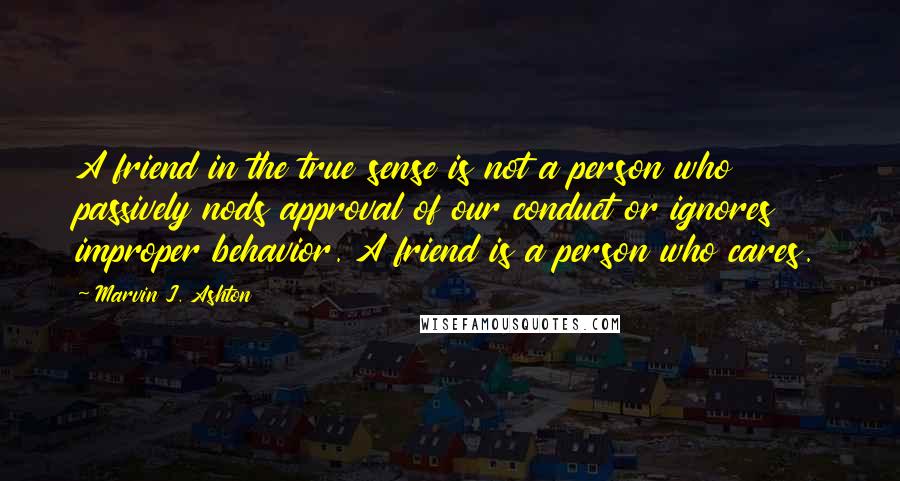 Marvin J. Ashton Quotes: A friend in the true sense is not a person who passively nods approval of our conduct or ignores improper behavior. A friend is a person who cares.