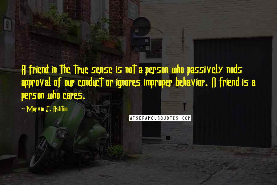 Marvin J. Ashton Quotes: A friend in the true sense is not a person who passively nods approval of our conduct or ignores improper behavior. A friend is a person who cares.