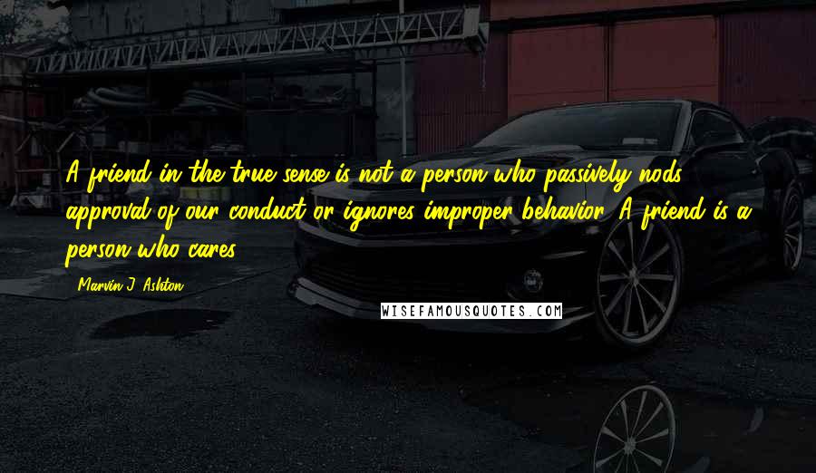 Marvin J. Ashton Quotes: A friend in the true sense is not a person who passively nods approval of our conduct or ignores improper behavior. A friend is a person who cares.