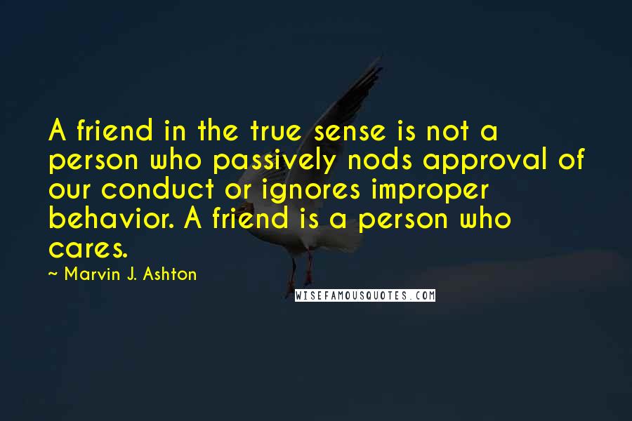 Marvin J. Ashton Quotes: A friend in the true sense is not a person who passively nods approval of our conduct or ignores improper behavior. A friend is a person who cares.