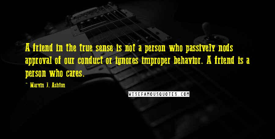 Marvin J. Ashton Quotes: A friend in the true sense is not a person who passively nods approval of our conduct or ignores improper behavior. A friend is a person who cares.