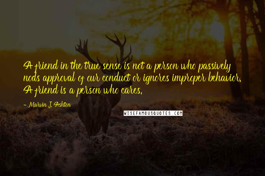 Marvin J. Ashton Quotes: A friend in the true sense is not a person who passively nods approval of our conduct or ignores improper behavior. A friend is a person who cares.