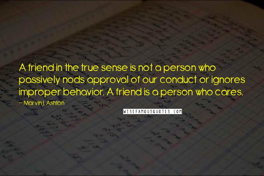 Marvin J. Ashton Quotes: A friend in the true sense is not a person who passively nods approval of our conduct or ignores improper behavior. A friend is a person who cares.