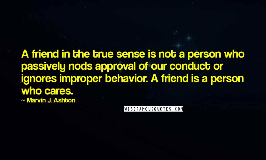 Marvin J. Ashton Quotes: A friend in the true sense is not a person who passively nods approval of our conduct or ignores improper behavior. A friend is a person who cares.