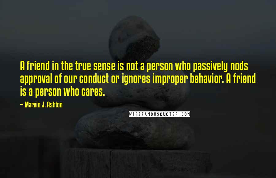 Marvin J. Ashton Quotes: A friend in the true sense is not a person who passively nods approval of our conduct or ignores improper behavior. A friend is a person who cares.