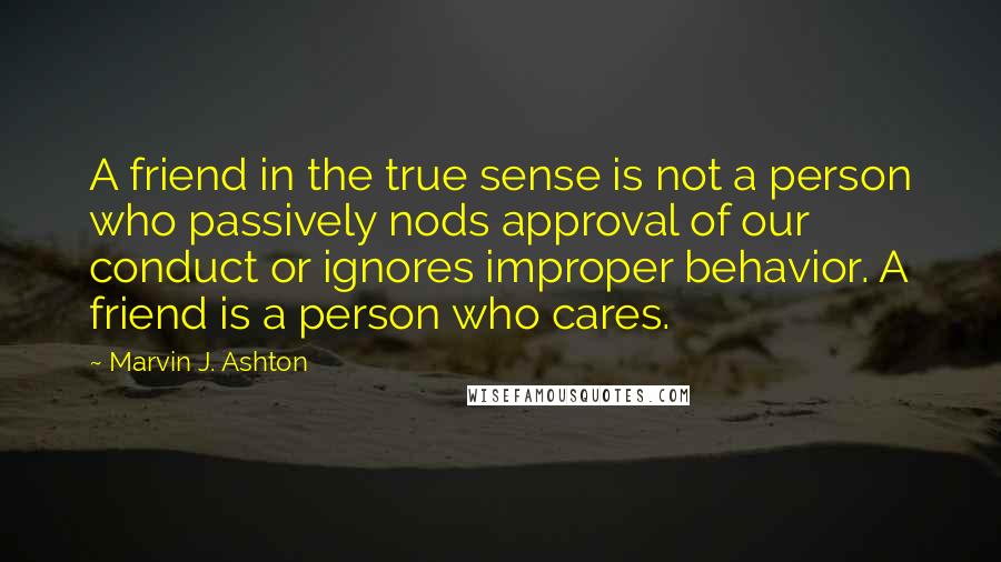 Marvin J. Ashton Quotes: A friend in the true sense is not a person who passively nods approval of our conduct or ignores improper behavior. A friend is a person who cares.