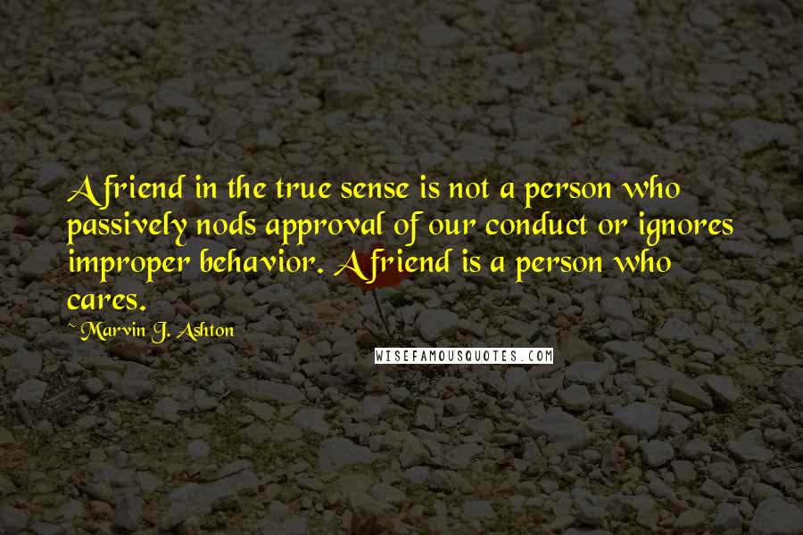 Marvin J. Ashton Quotes: A friend in the true sense is not a person who passively nods approval of our conduct or ignores improper behavior. A friend is a person who cares.