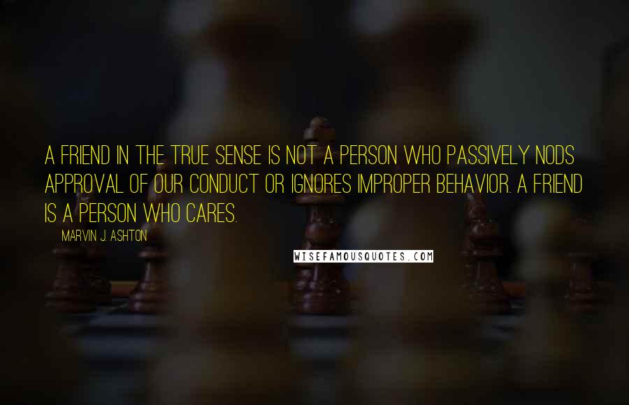 Marvin J. Ashton Quotes: A friend in the true sense is not a person who passively nods approval of our conduct or ignores improper behavior. A friend is a person who cares.