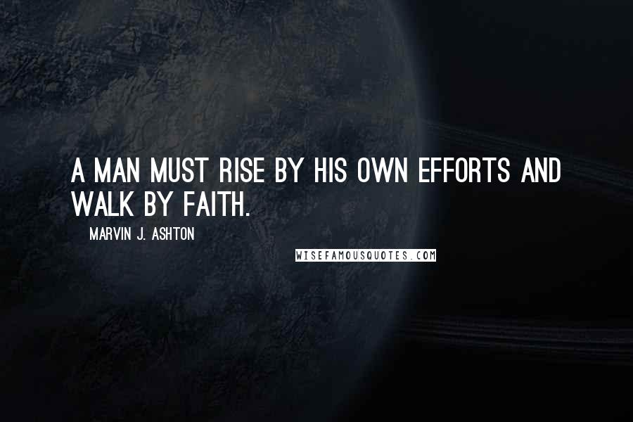 Marvin J. Ashton Quotes: A man must rise by his own efforts and walk by faith.