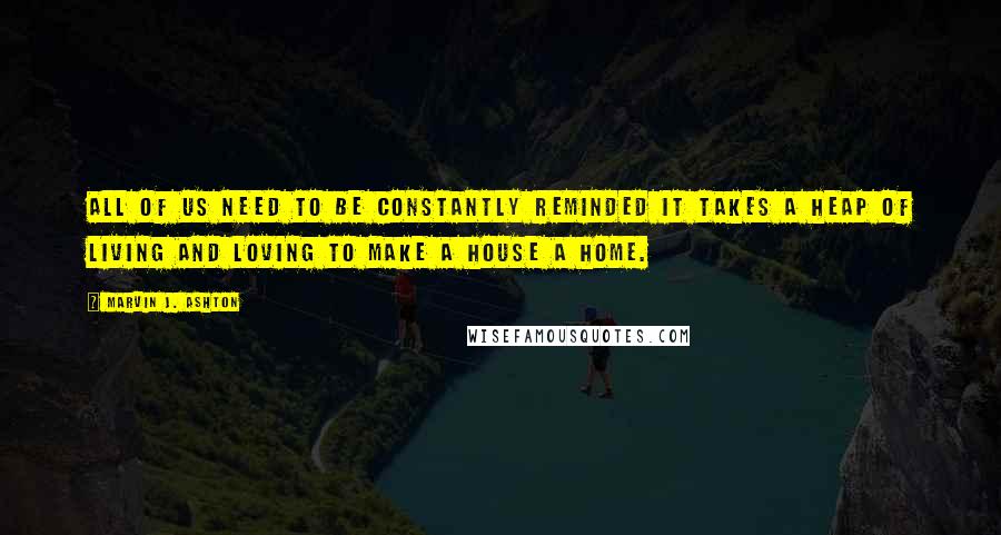 Marvin J. Ashton Quotes: All of us need to be constantly reminded it takes a heap of living and loving to make a house a home.