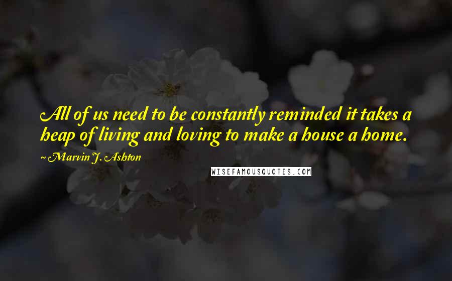 Marvin J. Ashton Quotes: All of us need to be constantly reminded it takes a heap of living and loving to make a house a home.