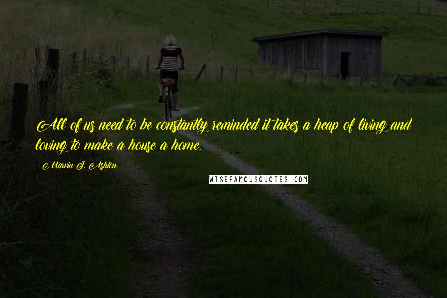 Marvin J. Ashton Quotes: All of us need to be constantly reminded it takes a heap of living and loving to make a house a home.