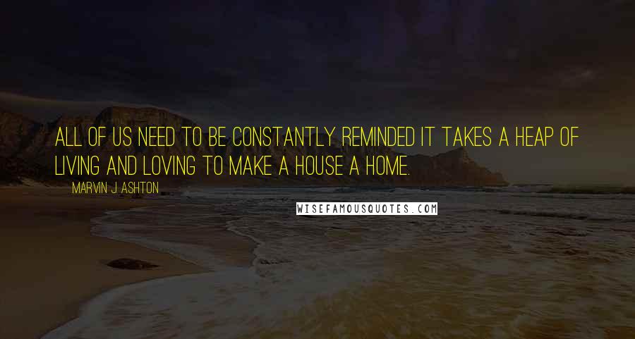 Marvin J. Ashton Quotes: All of us need to be constantly reminded it takes a heap of living and loving to make a house a home.