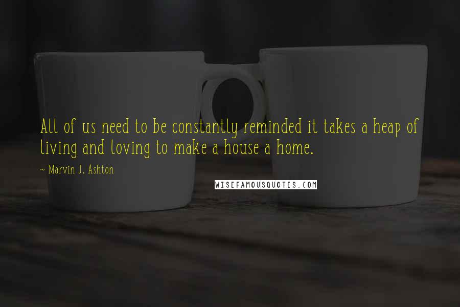 Marvin J. Ashton Quotes: All of us need to be constantly reminded it takes a heap of living and loving to make a house a home.