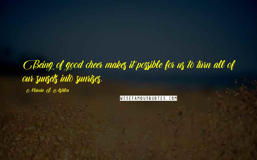 Marvin J. Ashton Quotes: Being of good cheer makes it possible for us to turn all of our sunsets into sunrises.