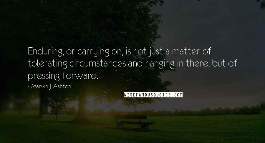 Marvin J. Ashton Quotes: Enduring, or carrying on, is not just a matter of tolerating circumstances and hanging in there, but of pressing forward.