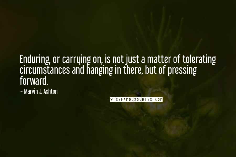 Marvin J. Ashton Quotes: Enduring, or carrying on, is not just a matter of tolerating circumstances and hanging in there, but of pressing forward.