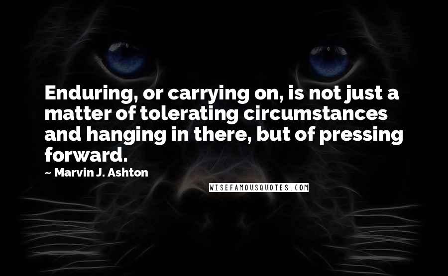 Marvin J. Ashton Quotes: Enduring, or carrying on, is not just a matter of tolerating circumstances and hanging in there, but of pressing forward.