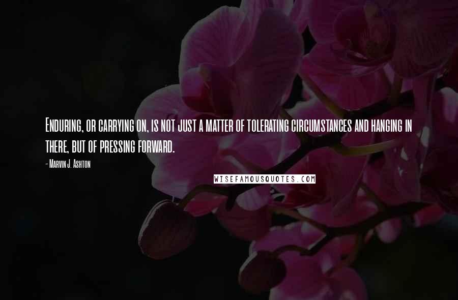 Marvin J. Ashton Quotes: Enduring, or carrying on, is not just a matter of tolerating circumstances and hanging in there, but of pressing forward.