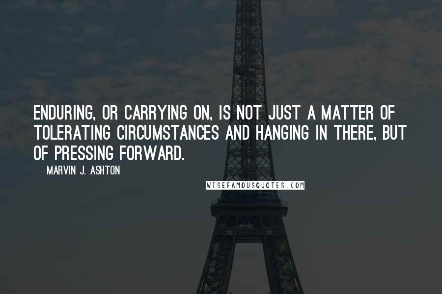 Marvin J. Ashton Quotes: Enduring, or carrying on, is not just a matter of tolerating circumstances and hanging in there, but of pressing forward.