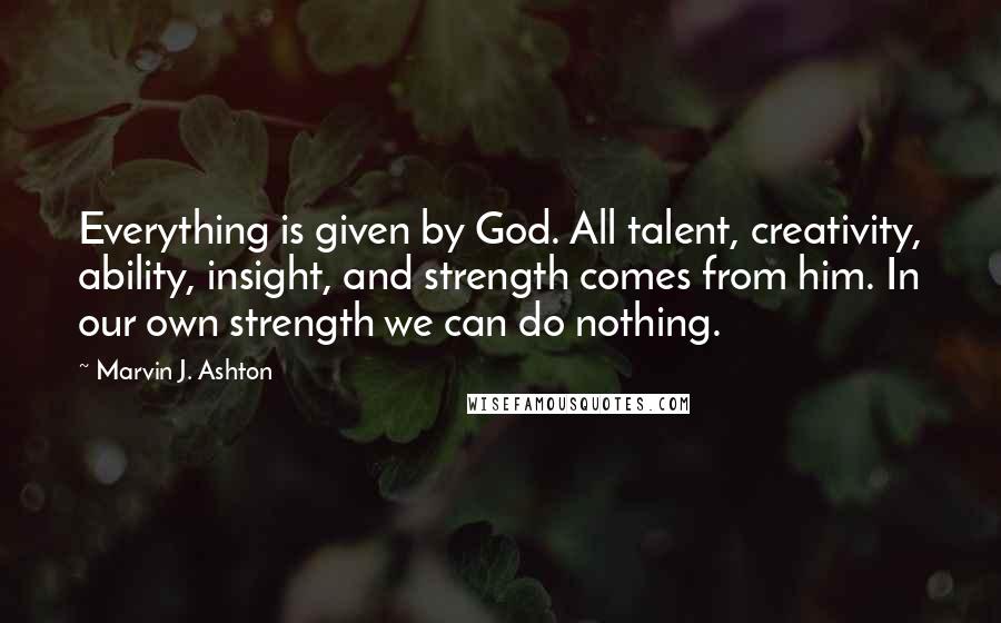 Marvin J. Ashton Quotes: Everything is given by God. All talent, creativity, ability, insight, and strength comes from him. In our own strength we can do nothing.