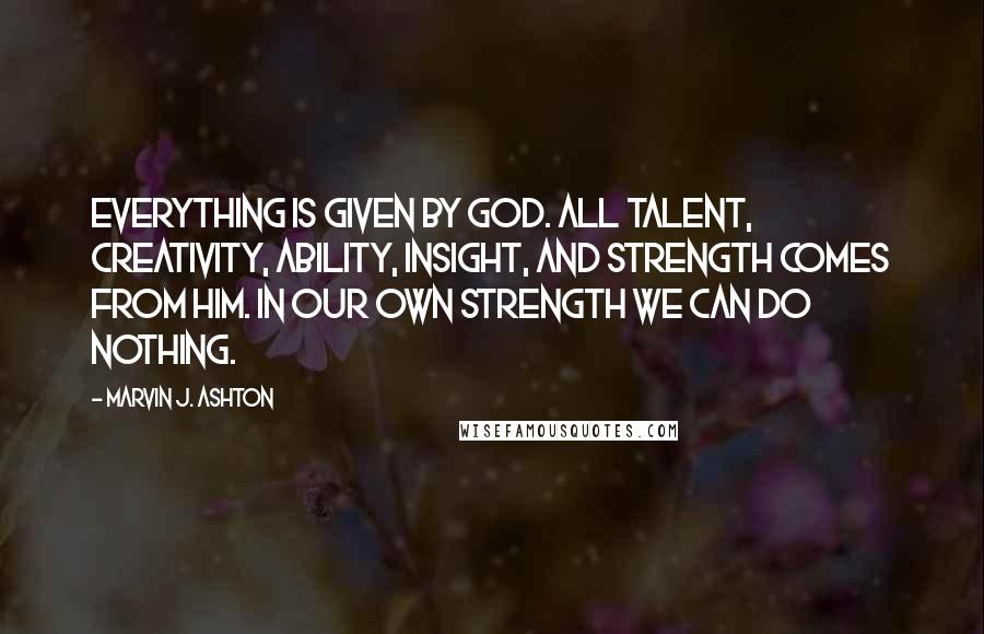 Marvin J. Ashton Quotes: Everything is given by God. All talent, creativity, ability, insight, and strength comes from him. In our own strength we can do nothing.