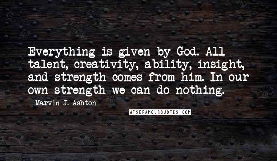 Marvin J. Ashton Quotes: Everything is given by God. All talent, creativity, ability, insight, and strength comes from him. In our own strength we can do nothing.