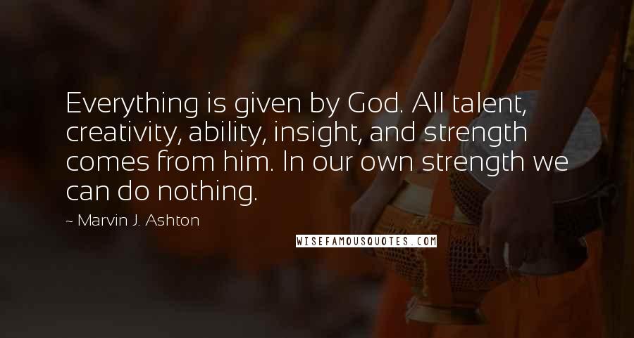 Marvin J. Ashton Quotes: Everything is given by God. All talent, creativity, ability, insight, and strength comes from him. In our own strength we can do nothing.
