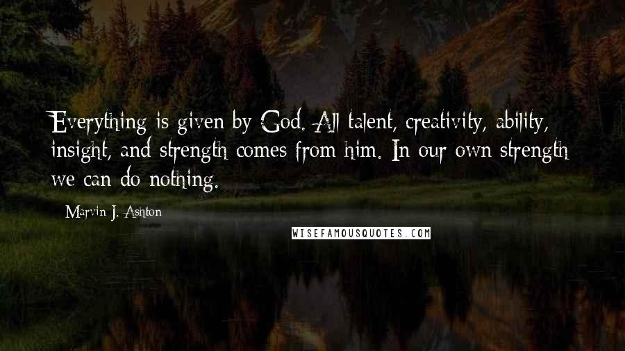 Marvin J. Ashton Quotes: Everything is given by God. All talent, creativity, ability, insight, and strength comes from him. In our own strength we can do nothing.