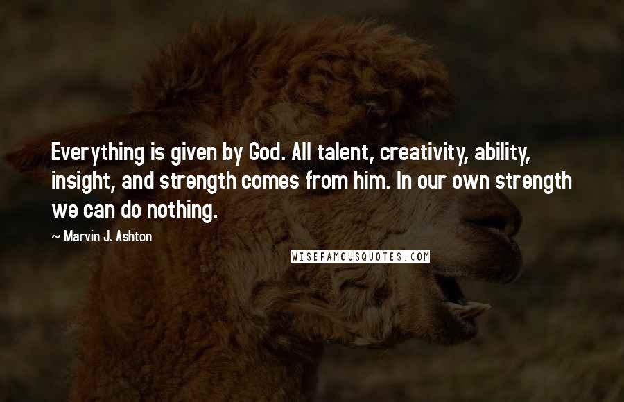 Marvin J. Ashton Quotes: Everything is given by God. All talent, creativity, ability, insight, and strength comes from him. In our own strength we can do nothing.