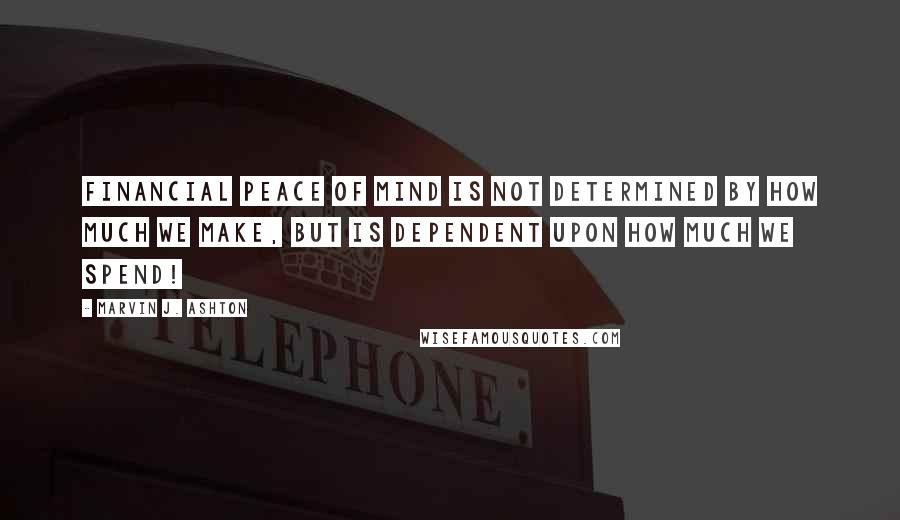 Marvin J. Ashton Quotes: Financial peace of mind is not determined by how much we make, but is dependent upon how much we spend!